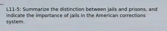 L11-5: Summarize the distinction between jails and prisons, and indicate the importance of jails in the American corrections system.