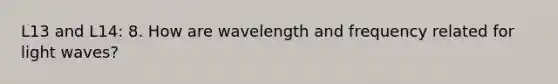 L13 and L14: 8. How are wavelength and frequency related for light waves?