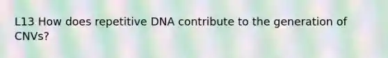 L13 How does repetitive DNA contribute to the generation of CNVs?