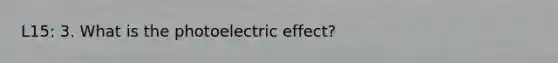 L15: 3. What is the photoelectric effect?