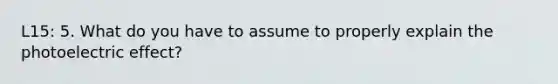 L15: 5. What do you have to assume to properly explain the photoelectric effect?