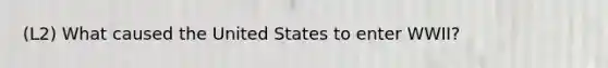 (L2) What caused the United States to enter WWII?