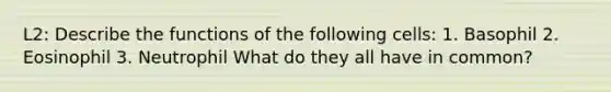 L2: Describe the functions of the following cells: 1. Basophil 2. Eosinophil 3. Neutrophil What do they all have in common?