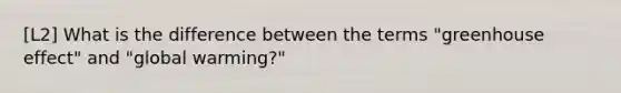 [L2] What is the difference between the terms "greenhouse effect" and "global warming?"