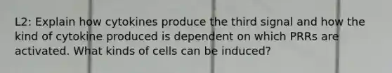 L2: Explain how cytokines produce the third signal and how the kind of cytokine produced is dependent on which PRRs are activated. What kinds of cells can be induced?