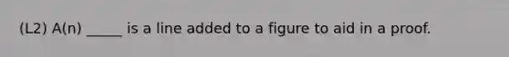 (L2) A(n) _____ is a line added to a figure to aid in a proof.