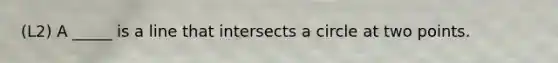 (L2) A _____ is a line that intersects a circle at two points.