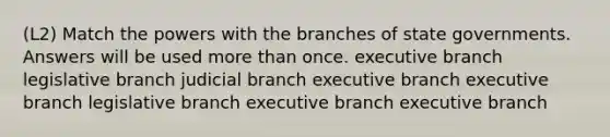 (L2) Match the powers with the branches of state governments. Answers will be used more than once. executive branch legislative branch judicial branch executive branch executive branch legislative branch executive branch executive branch