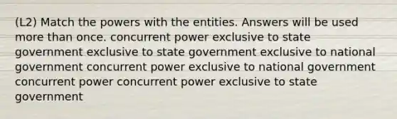 (L2) Match the powers with the entities. Answers will be used more than once. concurrent power exclusive to state government exclusive to state government exclusive to national government concurrent power exclusive to national government concurrent power concurrent power exclusive to state government