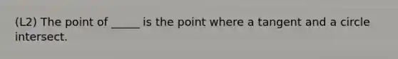 (L2) The point of _____ is the point where a tangent and a circle intersect.