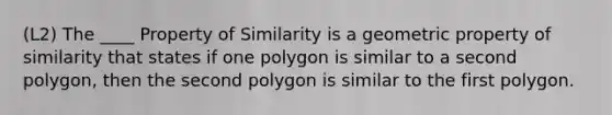 (L2) The ____ Property of Similarity is a geometric property of similarity that states if one polygon is similar to a second polygon, then the second polygon is similar to the first polygon.