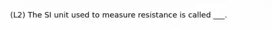 (L2) The SI unit used to measure resistance is called ___.