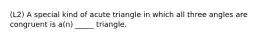 (L2) A special kind of acute triangle in which all three angles are congruent is a(n) _____ triangle.