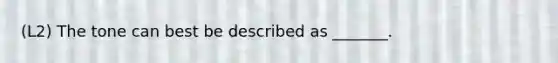 (L2) The tone can best be described as _______.
