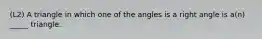 (L2) A triangle in which one of the angles is a right angle is a(n) _____ triangle.