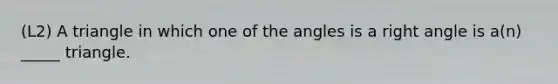 (L2) A triangle in which one of the angles is a right angle is a(n) _____ triangle.