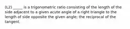 (L2) _____ is a trigonometric ratio consisting of the length of the side adjacent to a given acute angle of a right triangle to the length of side opposite the given angle; the reciprocal of the tangent.