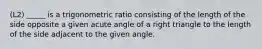 (L2) _____ is a trigonometric ratio consisting of the length of the side opposite a given acute angle of a right triangle to the length of the side adjacent to the given angle.