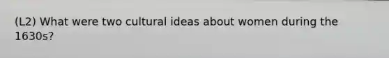 (L2) What were two cultural ideas about women during the 1630s?