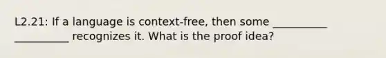 L2.21: If a language is context-free, then some __________ __________ recognizes it. What is the proof idea?