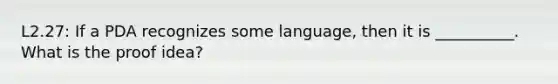 L2.27: If a PDA recognizes some language, then it is __________. What is the proof idea?