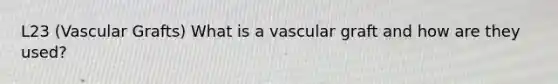 L23 (Vascular Grafts) What is a vascular graft and how are they used?