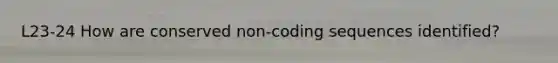 L23-24 How are conserved non-coding sequences identified?