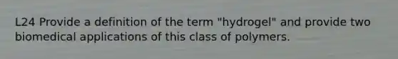 L24 Provide a definition of the term "hydrogel" and provide two biomedical applications of this class of polymers.