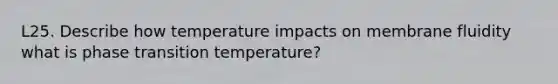 L25. Describe how temperature impacts on membrane fluidity what is phase transition temperature?