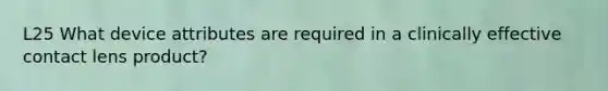 L25 What device attributes are required in a clinically effective contact lens product?