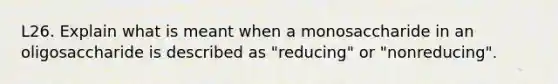 L26. Explain what is meant when a monosaccharide in an oligosaccharide is described as "reducing" or "nonreducing".