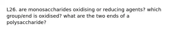 L26. are monosaccharides oxidising or reducing agents? which group/end is oxidised? what are the two ends of a polysaccharide?