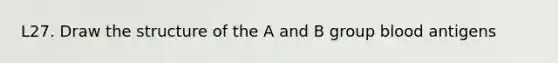 L27. Draw the structure of the A and B group blood antigens