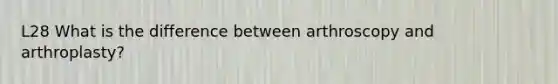 L28 What is the difference between arthroscopy and arthroplasty?