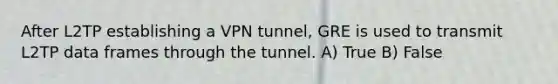 After L2TP establishing a VPN tunnel, GRE is used to transmit L2TP data frames through the tunnel. A) True B) False