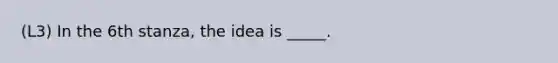 (L3) In the 6th stanza, the idea is _____.