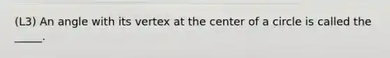 (L3) An angle with its vertex at the center of a circle is called the _____.