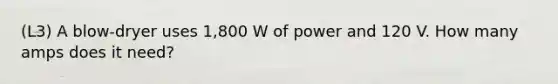 (L3) A blow-dryer uses 1,800 W of power and 120 V. How many amps does it need?