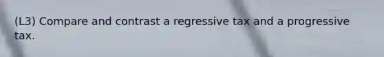 (L3) Compare and contrast a regressive tax and a progressive tax.