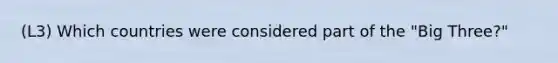(L3) Which countries were considered part of the "Big Three?"
