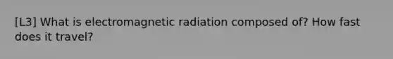 [L3] What is electromagnetic radiation composed of? How fast does it travel?