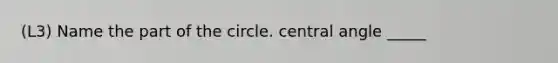 (L3) Name the part of the circle. central angle _____