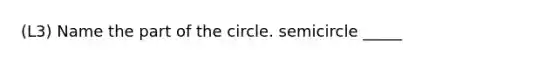 (L3) Name the part of the circle. semicircle _____