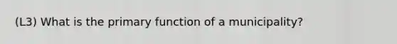 (L3) What is the primary function of a municipality?