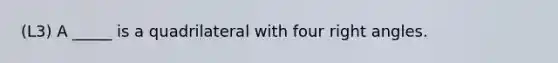 (L3) A _____ is a quadrilateral with four right angles.