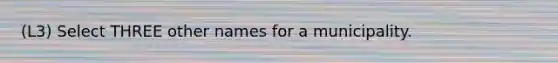 (L3) Select THREE other names for a municipality.