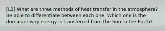 [L3] What are three methods of heat transfer in the atmosphere? Be able to differentiate between each one. Which one is the dominant way energy is transferred from the Sun to the Earth?