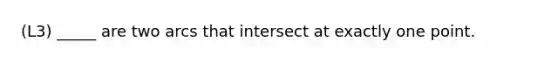 (L3) _____ are two arcs that intersect at exactly one point.