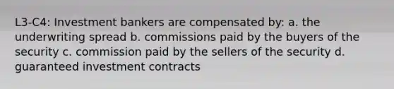 L3-C4: Investment bankers are compensated by: a. the underwriting spread b. commissions paid by the buyers of the security c. commission paid by the sellers of the security d. guaranteed investment contracts