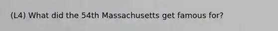 (L4) What did the 54th Massachusetts get famous for?